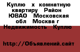 Куплю 4-х. комнатную квартиру › Район ­ ЮВАО - Московская обл., Москва г. Недвижимость » Куплю   